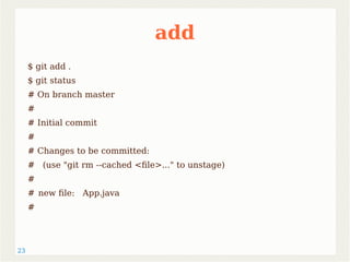 23 
add 
$ git add . 
$ git status 
# On branch master 
# 
# Initial commit 
# 
# Changes to be committed: 
# (use "git rm --cached <file>..." to unstage) 
# 
# new file: App.java 
# 
 