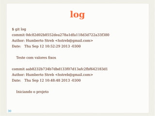 30 
log 
$ git log 
commit 0dc82d02b8552dea278a1dfa118d3d722a33f380 
Author: Humberto Streb <hstreb@gmail.com> 
Date: Thu Sep 12 10:52:29 2013 -0300 
Teste com valores fixos 
commit aab8232b734b7dbd133f07d13afc2fbf642183d1 
Author: Humberto Streb <hstreb@gmail.com> 
Date: Thu Sep 12 10:48:48 2013 -0300 
Iniciando o projeto 
 