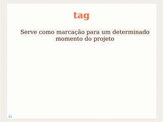 33 
tag 
Serve como marcação para um determinado 
momento do projeto 
 