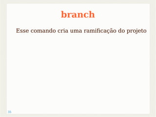 35 
branch 
Esse comando cria uma ramificação do projeto 
 