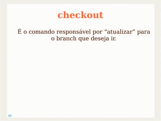 40 
checkout 
É o comando responsável por “atualizar” para 
o branch que deseja ir. 
 