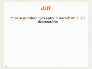 46 
dif 
Mostra as diferenças entre o branch atual e o 
destinatário 
 