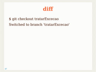 47 
dif 
$ git checkout tratarExcecao 
Switched to branch 'tratarExcecao' 
 
