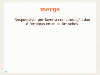 49 
merge 
Responsável por fazer a concatenação das 
diferenças entre os branches 
 