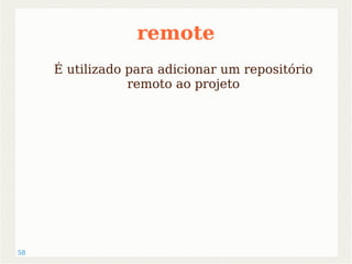 58 
remote 
É utilizado para adicionar um repositório 
remoto ao projeto 
 