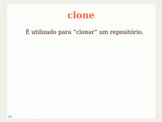 60 
clone 
É utilizado para “clonar” um repositório. 
 