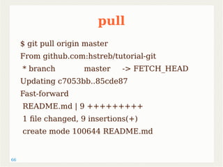66 
pull 
$ git pull origin master 
From github.com:hstreb/tutorial-git 
* branch master -> FETCH_HEAD 
Updating c7053bb..85cde87 
Fast-forward 
README.md | 9 +++++++++ 
1 file changed, 9 insertions(+) 
create mode 100644 README.md 
 