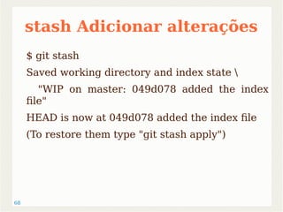 68 
stash Adicionar alterações 
$ git stash 
Saved working directory and index state  
"WIP on master: 049d078 added the index 
file" 
HEAD is now at 049d078 added the index file 
(To restore them type "git stash apply") 
 