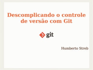 Descomplicando o controle 
de versão com Git 
Humberto Streb 
 
