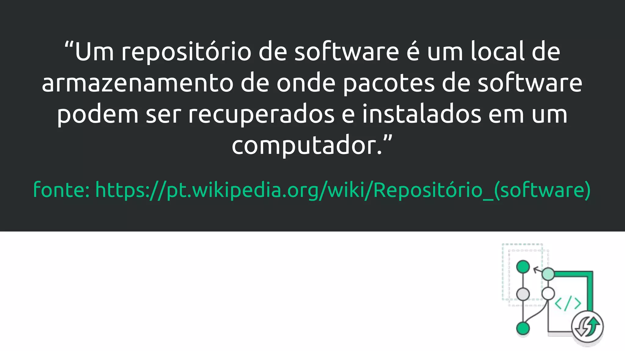 “Um repositório de software é um local de
armazenamento de onde pacotes de software
podem ser recuperados e instalados em um
computador.”
fonte: https://pt.wikipedia.org/wiki/Repositório_(software)
 