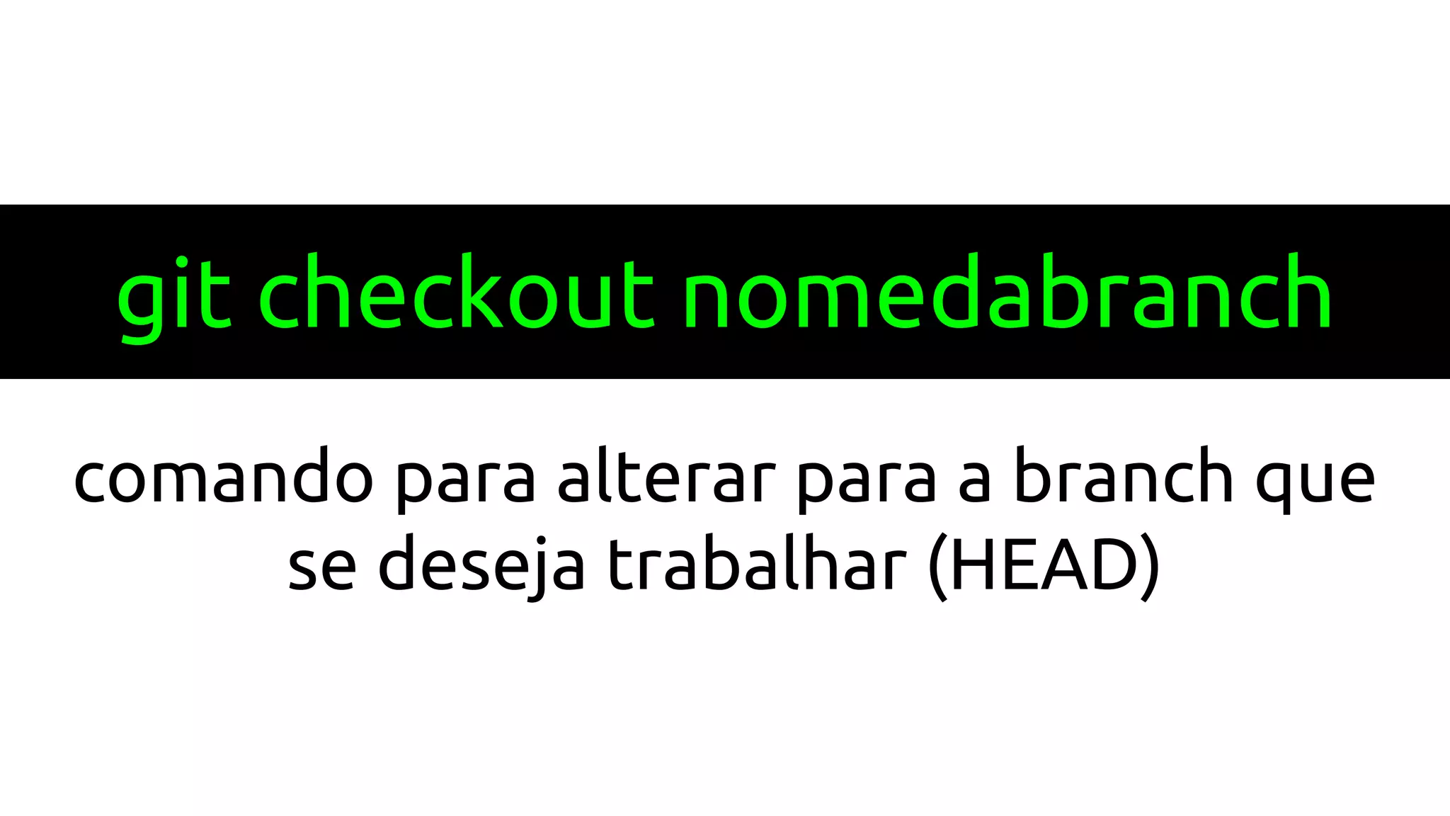 git checkout nomedabranch
comando para alterar para a branch que
se deseja trabalhar (HEAD)
 