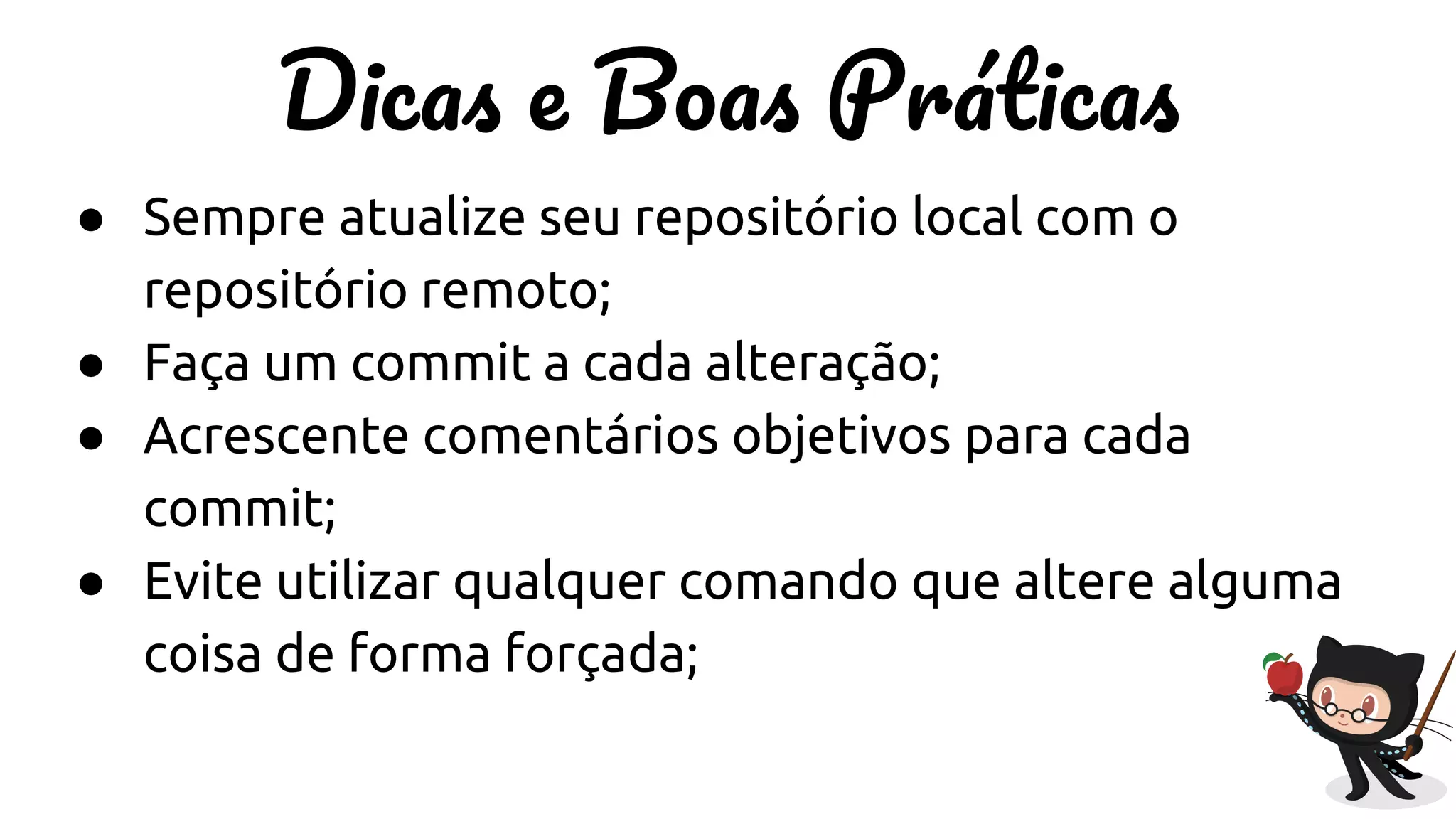 D B P
● Sempre atualize seu repositório local com o
repositório remoto;
● Faça um commit a cada alteração;
● Acrescente comentários objetivos para cada
commit;
● Evite utilizar qualquer comando que altere alguma
coisa de forma forçada;
 