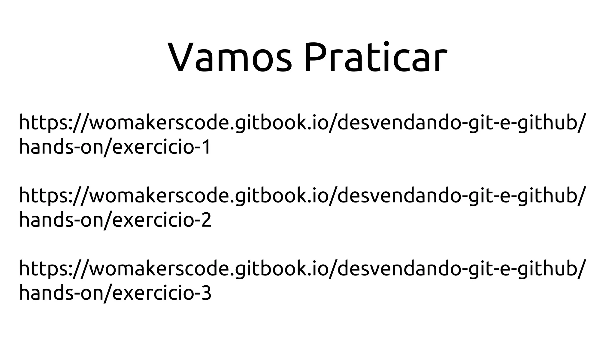 https://womakerscode.gitbook.io/desvendando-git-e-github/
hands-on/exercicio-1
https://womakerscode.gitbook.io/desvendando-git-e-github/
hands-on/exercicio-2
https://womakerscode.gitbook.io/desvendando-git-e-github/
hands-on/exercicio-3
Vamos Praticar
 