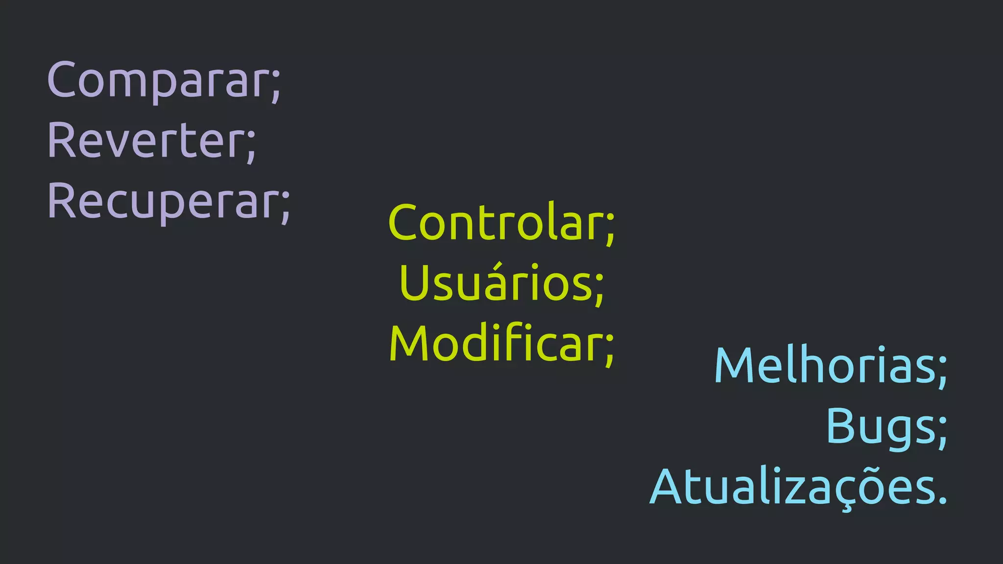 Comparar;
Reverter;
Recuperar; Controlar;
Usuários;
Modificar; Melhorias;
Bugs;
Atualizações.
 