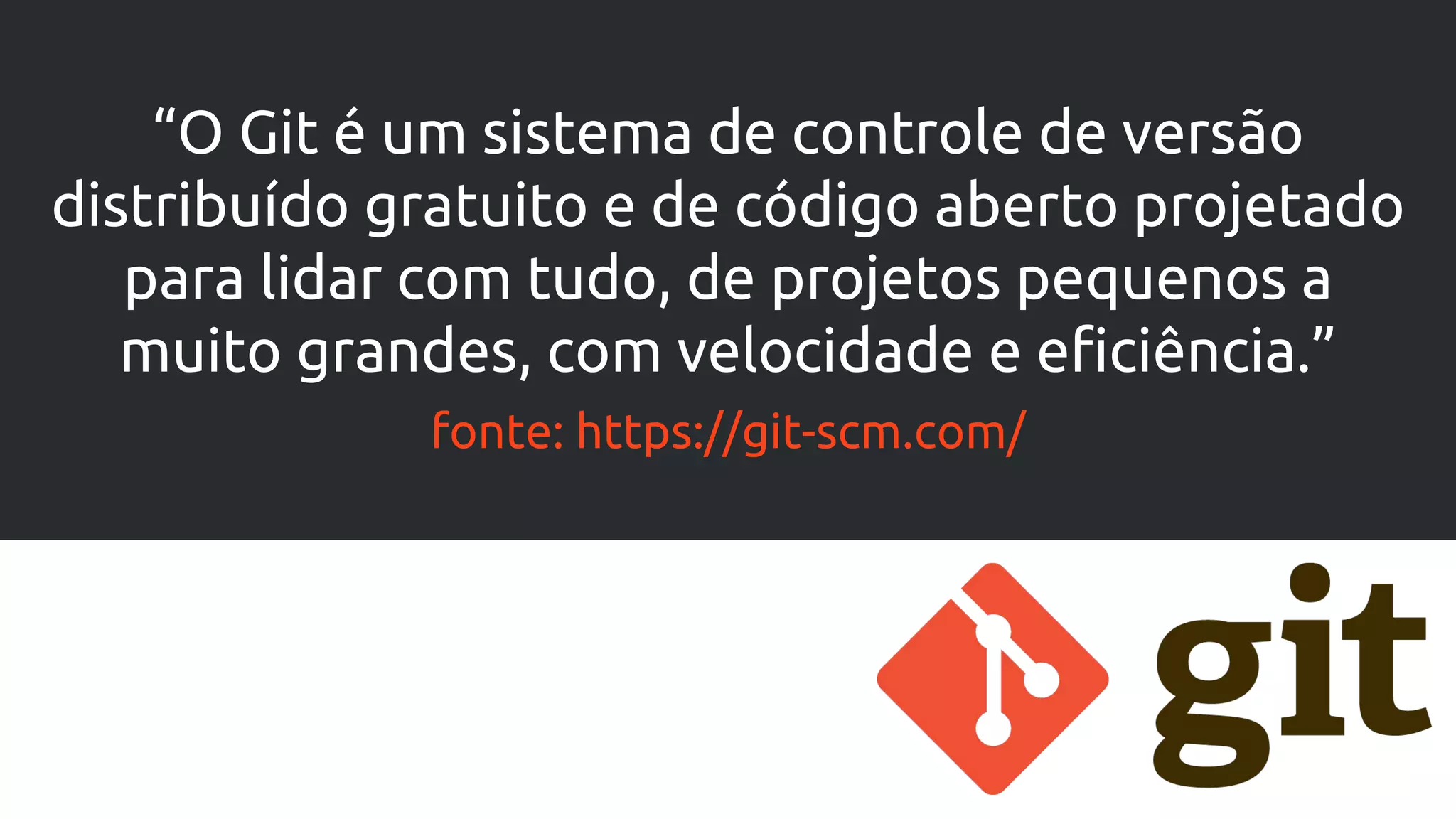 “O Git é um sistema de controle de versão
distribuído gratuito e de código aberto projetado
para lidar com tudo, de projetos pequenos a
muito grandes, com velocidade e eficiência.”
fonte: https://git-scm.com/
 