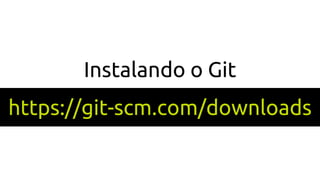 Instalando o Git
https://git-scm.com/downloads
 