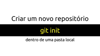 Criar um novo repositório
git init
dentro de uma pasta local
 