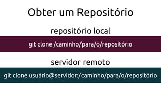 Obter um Repositório
git clone /caminho/para/o/repositório
repositório local
git clone usuário@servidor:/caminho/para/o/repositório
servidor remoto
 