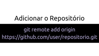 Adicionar o Repositório
git remote add origin
https://github.com/user/repositorio.git
 