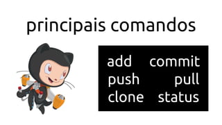principais comandos
add commit
push pull
clone status
 