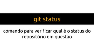 git status
comando para verificar qual é o status do
repositório em questão
 