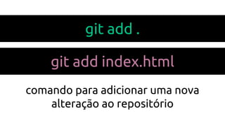 git add .
git add index.html
comando para adicionar uma nova
alteração ao repositório
 