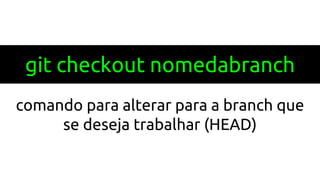 git checkout nomedabranch
comando para alterar para a branch que
se deseja trabalhar (HEAD)
 