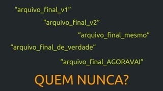 QUEM NUNCA?
“arquivo_final_v1”
“arquivo_final_mesmo”
“arquivo_final_de_verdade”
“arquivo_final_AGORAVAI”
“arquivo_final_v2”
 