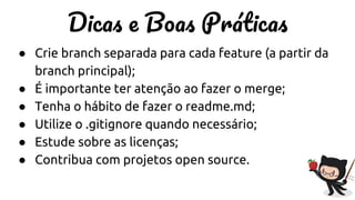 D B P
● Crie branch separada para cada feature (a partir da
branch principal);
● É importante ter atenção ao fazer o merge;
● Tenha o hábito de fazer o readme.md;
● Utilize o .gitignore quando necessário;
● Estude sobre as licenças;
● Contribua com projetos open source.
 