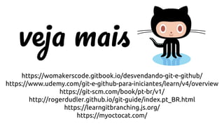 https://womakerscode.gitbook.io/desvendando-git-e-github/
https://www.udemy.com/git-e-github-para-iniciantes/learn/v4/overview
https://git-scm.com/book/pt-br/v1/
http://rogerdudler.github.io/git-guide/index.pt_BR.html
https://learngitbranching.js.org/
https://myoctocat.com/
 