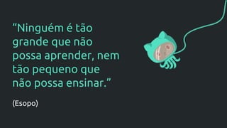 “Ninguém é tão
grande que não
possa aprender, nem
tão pequeno que
não possa ensinar.”
(Esopo)
 