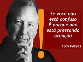 Se você não está confuso É porque não está prestando atenção Tom Peters 