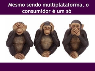 Mesmo sendo multiplataforma, o consumidor é um só  