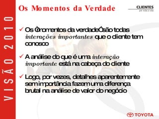Os “momentos da verdade” são todas  interações importantes  que o cliente tem conosco A análise do que é uma  interação importante  está na cabeça do cliente Logo, por vezes, detalhes aparentemente sem importância fazem uma diferença brutal na análise de valor do negócio Os Momentos da Verdade 