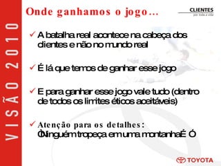 A batalha real acontece na cabeça dos clientes e não no mundo real É lá que temos de ganhar esse jogo E para ganhar esse jogo vale tudo (dentro de todos os limites éticos aceitáveis) Atenção para os detalhes :  “Ninguém tropeça em uma montanha…” Onde ganhamos o jogo… 