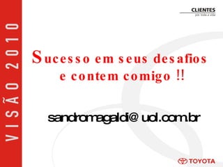 S ucesso em seus desafios  e contem comigo !! [email_address] 