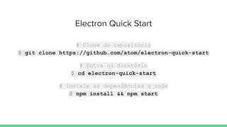 Electron Quick Start
# Clone do repositório
$ git clone https://github.com/atom/electron-quick-start
# Entre no diretório
$ cd electron-quick-start
# Instale as dependências e rode
$ npm install && npm start
 