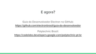 E agora?
Guia do Desenvolvedor Electron no GitHub:
https://github.com/electronbrasil/guia-do-desenvolvedor
Polytechnic Brazil:
https://codelabs.developers.google.com/polytechnic-pt-br
 