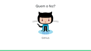 Quem o fez?
GitHub
 