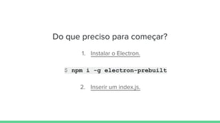Do que preciso para começar?
1. Instalar o Electron.
$ npm i -g electron-prebuilt
2. Inserir um index.js.
 