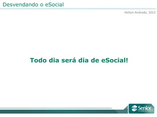 Helton Andrade, 2013
Desvendando o eSocial
Todo dia será dia de eSocial!
 