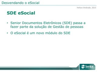 Helton Andrade, 2013
Desvendando o eSocial
SDE eSocial
• Senior Documentos Eletrônicos (SDE) passa a
fazer parte da solução de Gestão de pessoas
• O eSocial é um novo módulo do SDE
 
