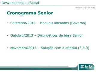 Helton Andrade, 2013
Desvendando o eSocial
Cronograma Senior
• Setembro/2013 – Manuais liberados (Governo)
• Outubro/2013 – Diagnósticos de base Senior
• Novembro/2013 – Solução com o eSocial (5.8.3)
 