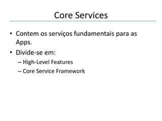 Core Services
• Contem os serviços fundamentais para as
Apps.
• Divide-se em:
– High-Level Features
– Core Service Framework

 