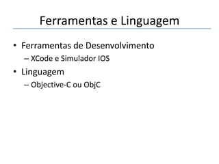 Ferramentas e Linguagem
• Ferramentas de Desenvolvimento
– XCode e Simulador IOS

• Linguagem
– Objective-C ou ObjC

 
