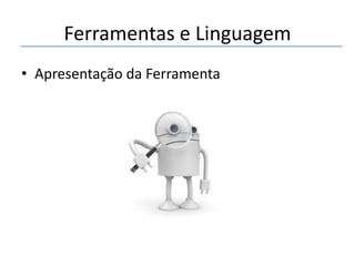 Ferramentas e Linguagem
• Apresentação da Ferramenta

 