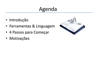 Agenda
•
•
•
•

Introdução
Ferramentas & Linguagem
4 Passos para Começar
Motivações

 