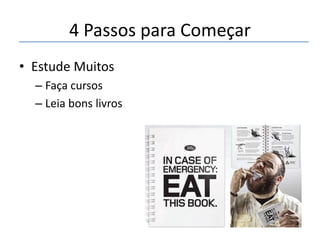 4 Passos para Começar
• Estude Muitos
– Faça cursos
– Leia bons livros

 