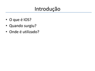 Introdução
• O que é IOS?
• Quando surgiu?
• Onde é utilizado?

 