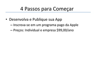 4 Passos para Começar
• Desenvolva e Publique sua App
– Inscreva-se em um programa pago da Apple
– Preços: Individual e empresa $99,00/ano

 